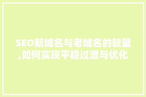 SEO新域名与老域名的较量,如何实现平稳过渡与优化