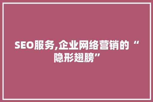 SEO服务,企业网络营销的“隐形翅膀”