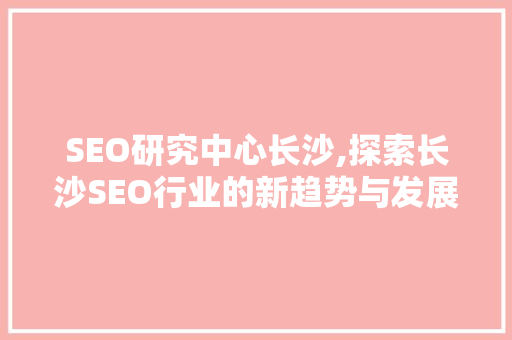 SEO研究中心长沙,探索长沙SEO行业的新趋势与发展前景  第1张