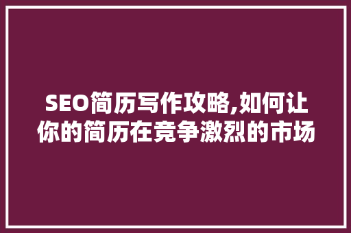 SEO简历写作攻略,如何让你的简历在竞争激烈的市场中脱颖而出