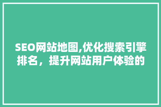 SEO网站地图,优化搜索引擎排名，提升网站用户体验的关键利器