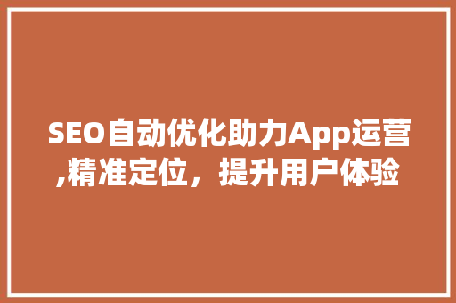 SEO自动优化助力App运营,精准定位，提升用户体验