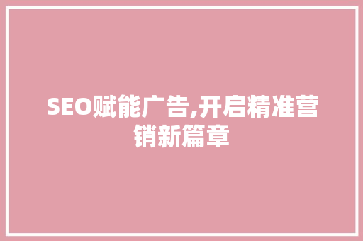 SEO赋能广告,开启精准营销新篇章