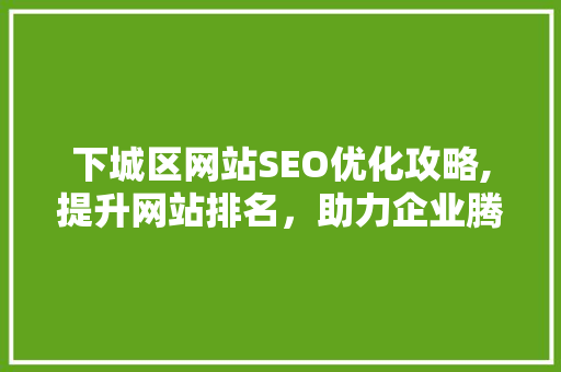 下城区网站SEO优化攻略,提升网站排名，助力企业腾飞