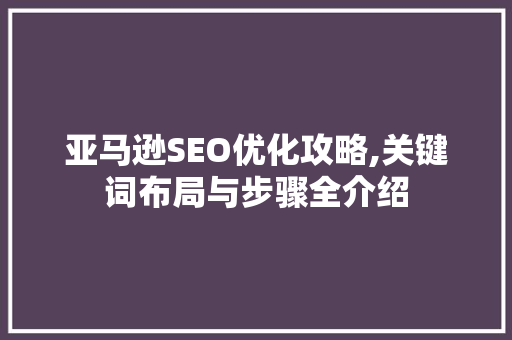 亚马逊SEO优化攻略,关键词布局与步骤全介绍