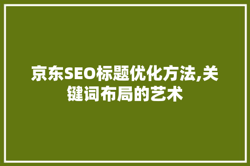 京东SEO标题优化方法,关键词布局的艺术