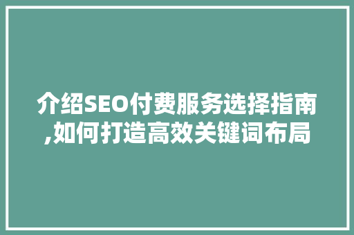 介绍SEO付费服务选择指南,如何打造高效关键词布局步骤