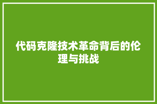 代码克隆技术革命背后的伦理与挑战