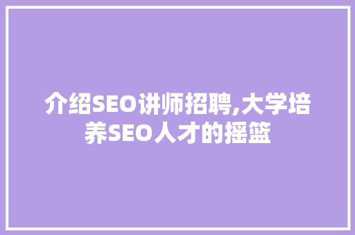 介绍SEO讲师招聘,大学培养SEO人才的摇篮