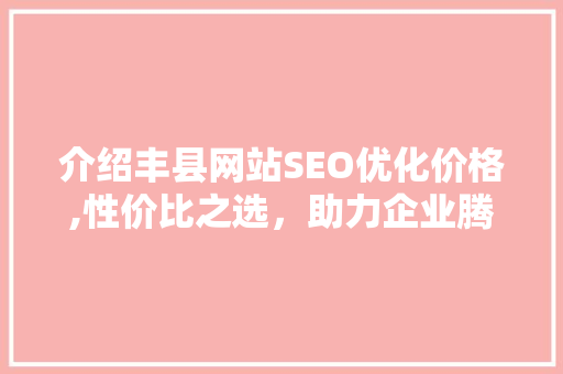 介绍丰县网站SEO优化价格,性价比之选，助力企业腾飞