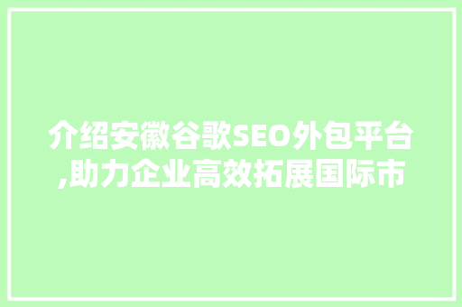 介绍安徽谷歌SEO外包平台,助力企业高效拓展国际市场