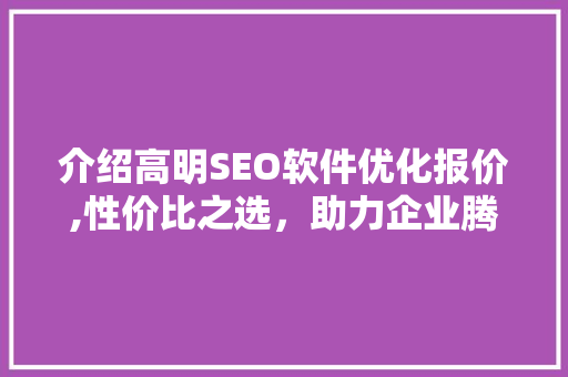 介绍高明SEO软件优化报价,性价比之选，助力企业腾飞
