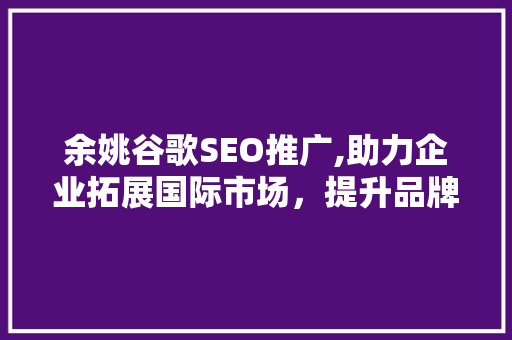 余姚谷歌SEO推广,助力企业拓展国际市场，提升品牌影响力