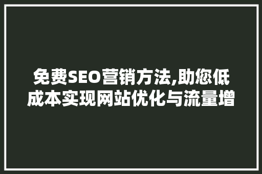 免费SEO营销方法,助您低成本实现网站优化与流量增长