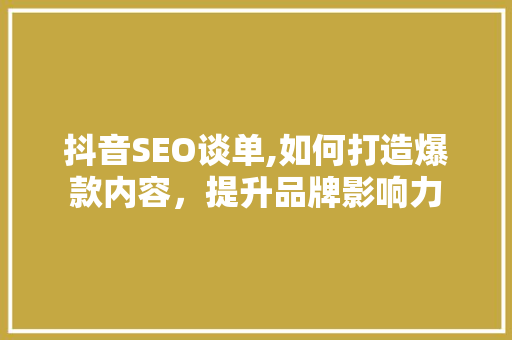 抖音SEO谈单,如何打造爆款内容，提升品牌影响力
