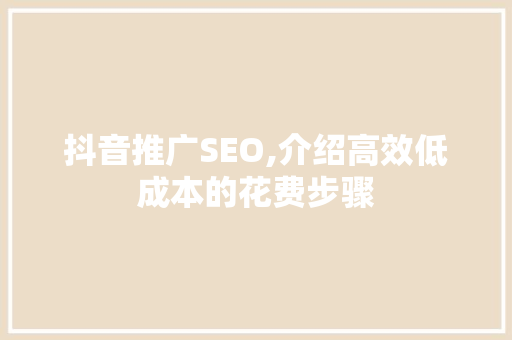 抖音推广SEO,介绍高效低成本的花费步骤  第1张