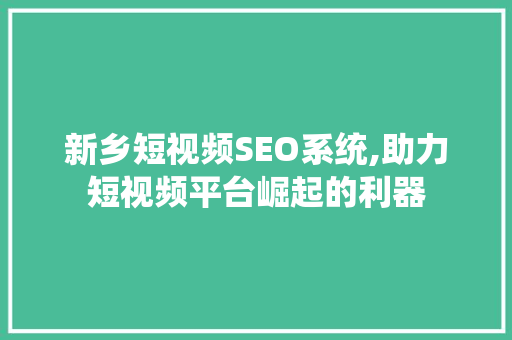 新乡短视频SEO系统,助力短视频平台崛起的利器