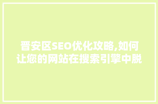 晋安区SEO优化攻略,如何让您的网站在搜索引擎中脱颖而出