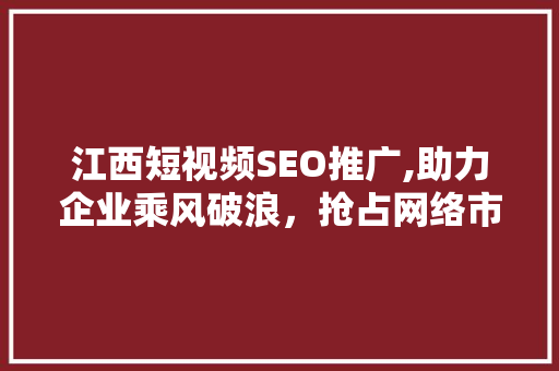 江西短视频SEO推广,助力企业乘风破浪，抢占网络市场制高点
