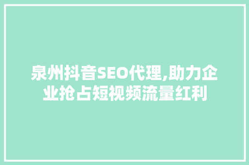 泉州抖音SEO代理,助力企业抢占短视频流量红利