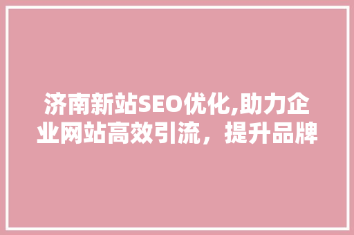 济南新站SEO优化,助力企业网站高效引流，提升品牌知名度