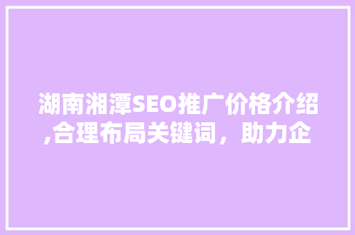 湖南湘潭SEO推广价格介绍,合理布局关键词，助力企业网络营销