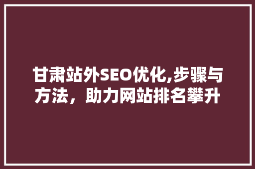 甘肃站外SEO优化,步骤与方法，助力网站排名攀升