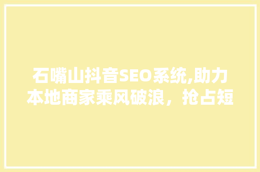 石嘴山抖音SEO系统,助力本地商家乘风破浪，抢占短视频流量红利