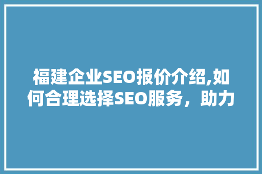 福建企业SEO报价介绍,如何合理选择SEO服务，助力企业网络营销腾飞