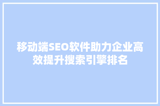 移动端SEO软件助力企业高效提升搜索引擎排名