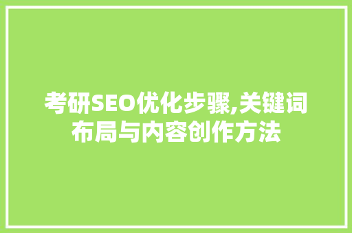 考研SEO优化步骤,关键词布局与内容创作方法