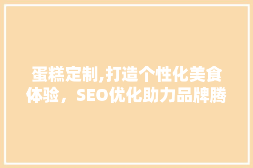 蛋糕定制,打造个性化美食体验，SEO优化助力品牌腾飞  第1张