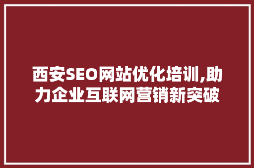 西安SEO网站优化培训,助力企业互联网营销新突破
