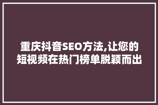 重庆抖音SEO方法,让您的短视频在热门榜单脱颖而出