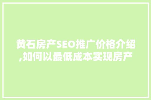 黄石房产SEO推广价格介绍,如何以最低成本实现房产项目的网络营销突破  第1张