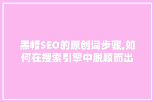 黑帽SEO的原创词步骤,如何在搜索引擎中脱颖而出