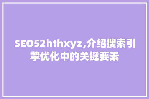 SEO52hthxyz,介绍搜索引擎优化中的关键要素