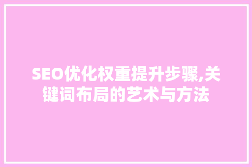 SEO优化权重提升步骤,关键词布局的艺术与方法