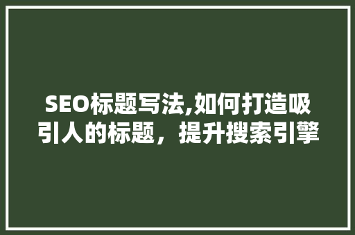 SEO标题写法,如何打造吸引人的标题，提升搜索引擎排名