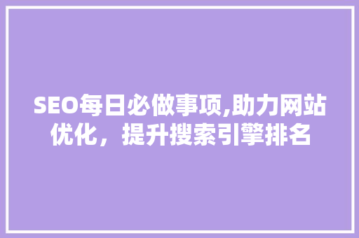 SEO每日必做事项,助力网站优化，提升搜索引擎排名