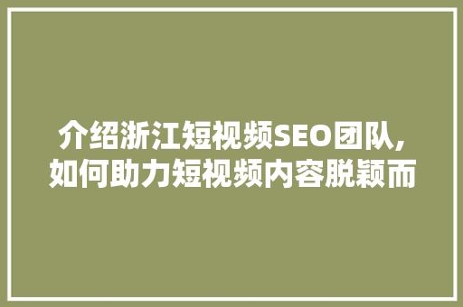 介绍浙江短视频SEO团队,如何助力短视频内容脱颖而出