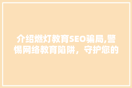 介绍燃灯教育SEO骗局,警惕网络教育陷阱，守护您的财产安全
