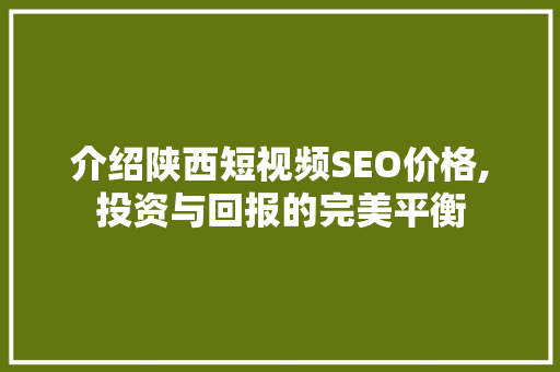 介绍陕西短视频SEO价格,投资与回报的完美平衡