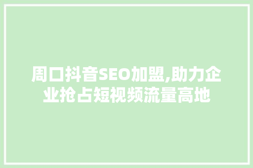 周口抖音SEO加盟,助力企业抢占短视频流量高地