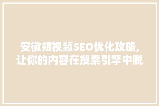 安徽短视频SEO优化攻略,让你的内容在搜索引擎中脱颖而出