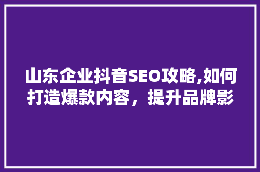 山东企业抖音SEO攻略,如何打造爆款内容，提升品牌影响力