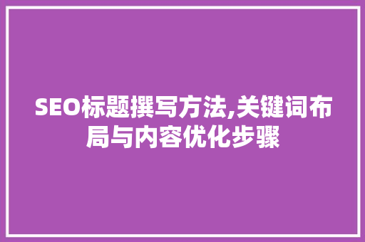 SEO标题撰写方法,关键词布局与内容优化步骤  第1张