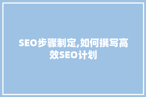 SEO步骤制定,如何撰写高效SEO计划