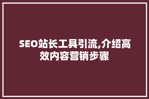 SEO站长工具引流,介绍高效内容营销步骤