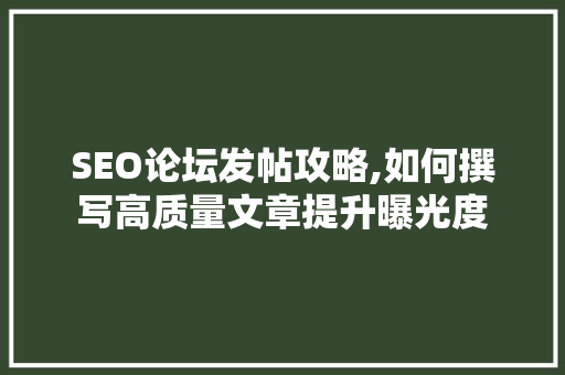 SEO论坛发帖攻略,如何撰写高质量文章提升曝光度